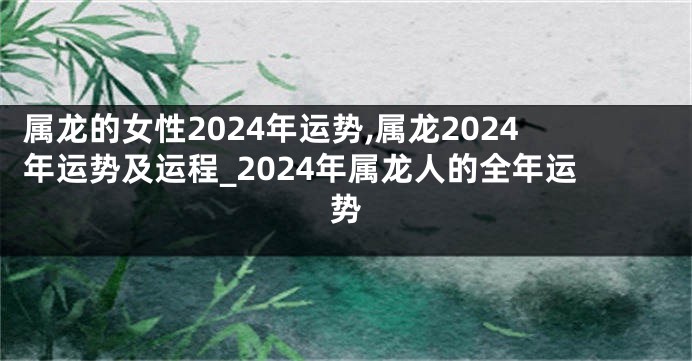 属龙的女性2024年运势,属龙2024年运势及运程_2024年属龙人的全年运势