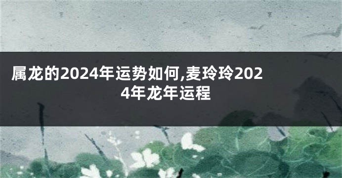 属龙的2024年运势如何,麦玲玲2024年龙年运程