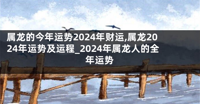 属龙的今年运势2024年财运,属龙2024年运势及运程_2024年属龙人的全年运势