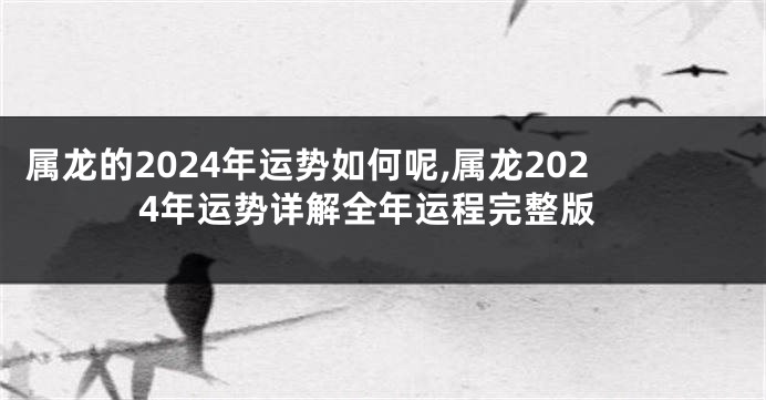 属龙的2024年运势如何呢,属龙2024年运势详解全年运程完整版