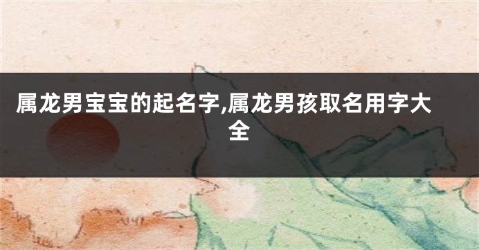 属龙男宝宝的起名字,属龙男孩取名用字大全