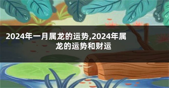 2024年一月属龙的运势,2024年属龙的运势和财运