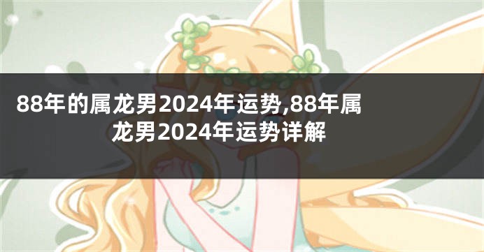 88年的属龙男2024年运势,88年属龙男2024年运势详解