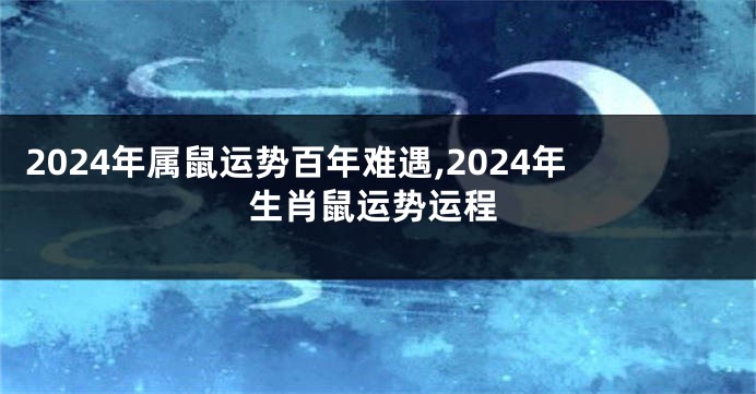 2024年属鼠运势百年难遇,2024年生肖鼠运势运程