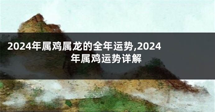 2024年属鸡属龙的全年运势,2024年属鸡运势详解