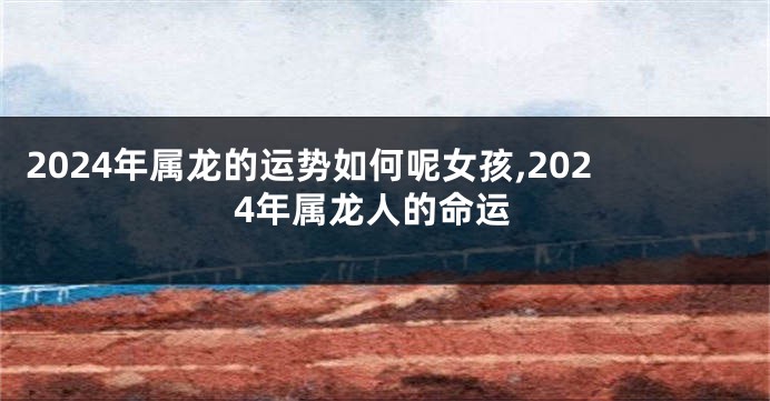 2024年属龙的运势如何呢女孩,2024年属龙人的命运