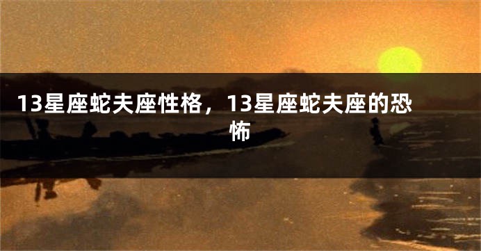 13星座蛇夫座性格，13星座蛇夫座的恐怖