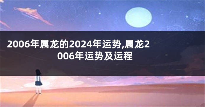 2006年属龙的2024年运势,属龙2006年运势及运程