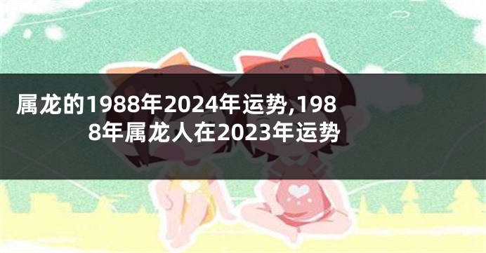 属龙的1988年2024年运势,1988年属龙人在2023年运势