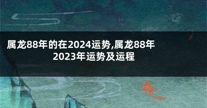 属龙88年的在2024运势,属龙88年2023年运势及运程