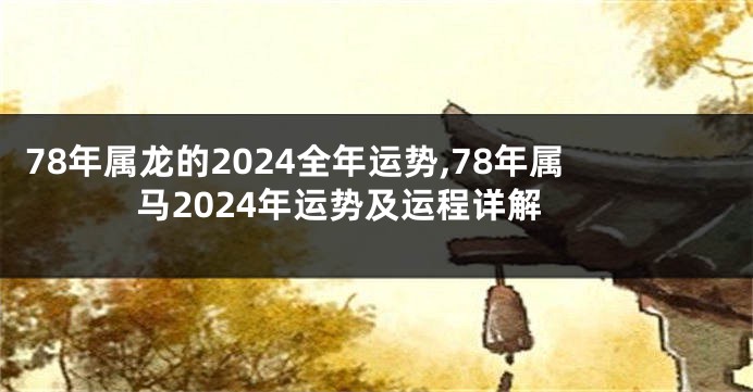 78年属龙的2024全年运势,78年属马2024年运势及运程详解