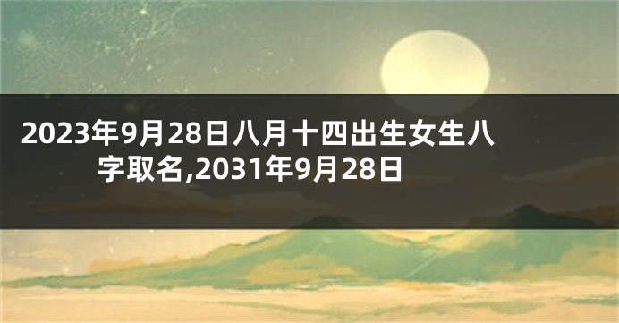 2023年9月28日八月十四出生女生八字取名,2031年9月28日