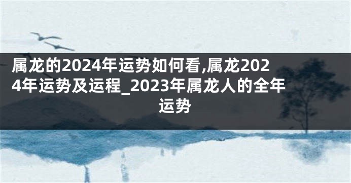 属龙的2024年运势如何看,属龙2024年运势及运程_2023年属龙人的全年运势