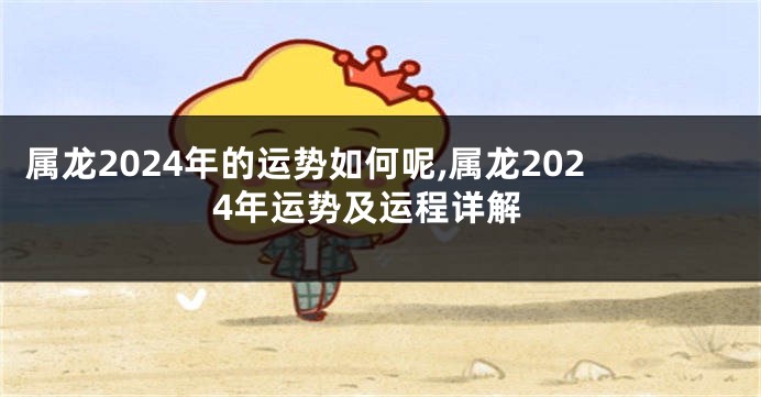 属龙2024年的运势如何呢,属龙2024年运势及运程详解