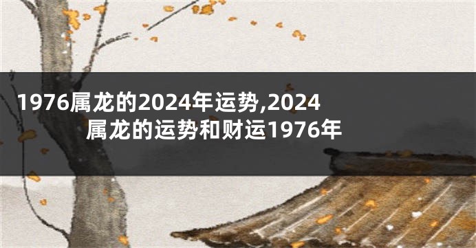 1976属龙的2024年运势,2024属龙的运势和财运1976年