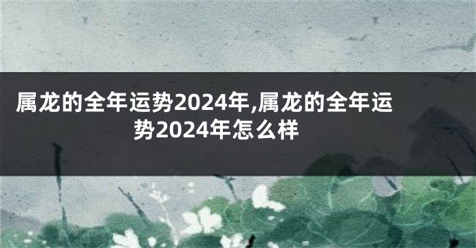 属龙的全年运势2024年,属龙的全年运势2024年怎么样