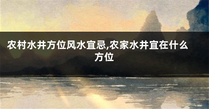 农村水井方位风水宜忌,农家水井宜在什么方位