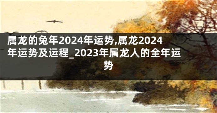 属龙的兔年2024年运势,属龙2024年运势及运程_2023年属龙人的全年运势