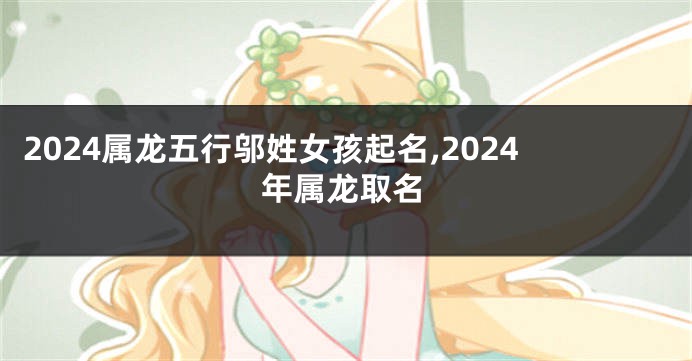 2024属龙五行邬姓女孩起名,2024年属龙取名