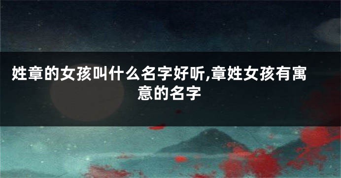 姓章的女孩叫什么名字好听,章姓女孩有寓意的名字