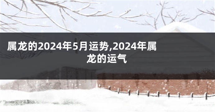 属龙的2024年5月运势,2024年属龙的运气