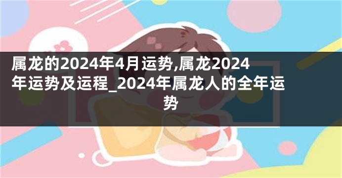 属龙的2024年4月运势,属龙2024年运势及运程_2024年属龙人的全年运势