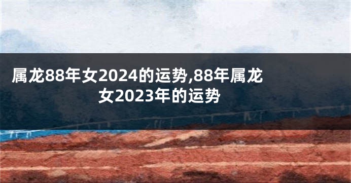 属龙88年女2024的运势,88年属龙女2023年的运势