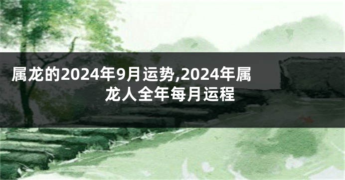 属龙的2024年9月运势,2024年属龙人全年每月运程