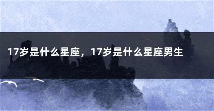 17岁是什么星座，17岁是什么星座男生