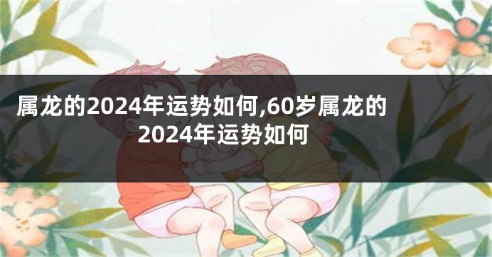 属龙的2024年运势如何,60岁属龙的2024年运势如何