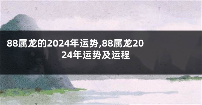 88属龙的2024年运势,88属龙2024年运势及运程