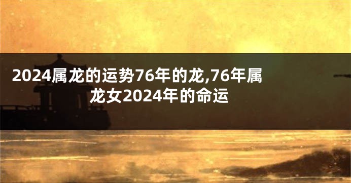 2024属龙的运势76年的龙,76年属龙女2024年的命运