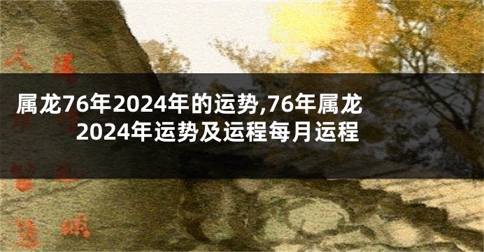 属龙76年2024年的运势,76年属龙2024年运势及运程每月运程