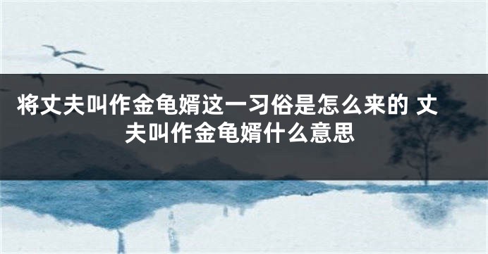 将丈夫叫作金龟婿这一习俗是怎么来的 丈夫叫作金龟婿什么意思