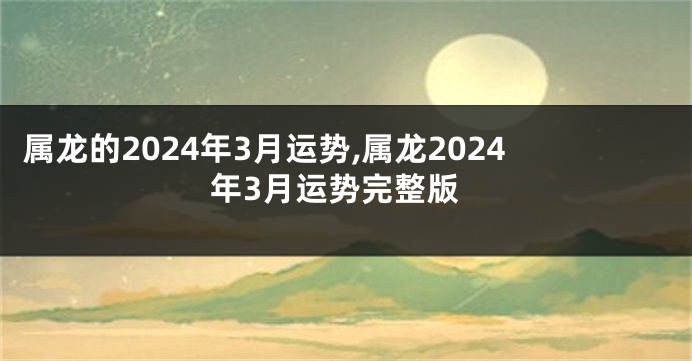 属龙的2024年3月运势,属龙2024年3月运势完整版