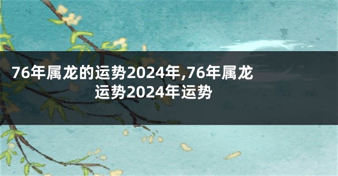 76年属龙的运势2024年,76年属龙运势2024年运势