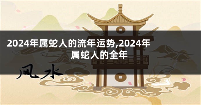 2024年属蛇人的流年运势,2024年属蛇人的全年