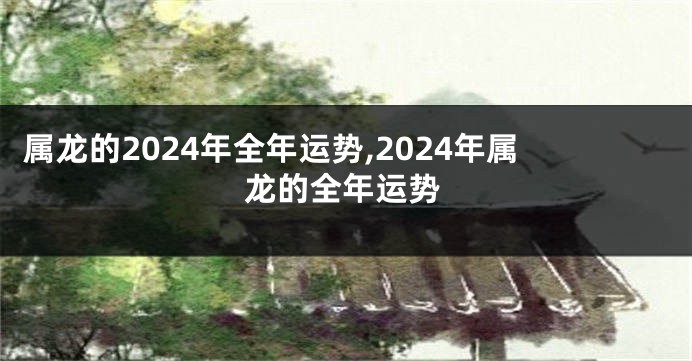 属龙的2024年全年运势,2024年属龙的全年运势