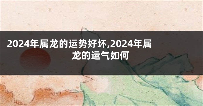 2024年属龙的运势好坏,2024年属龙的运气如何