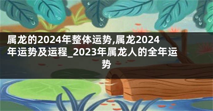 属龙的2024年整体运势,属龙2024年运势及运程_2023年属龙人的全年运势