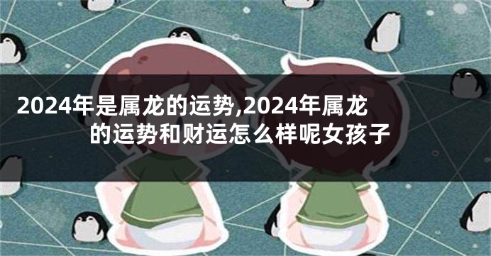 2024年是属龙的运势,2024年属龙的运势和财运怎么样呢女孩子