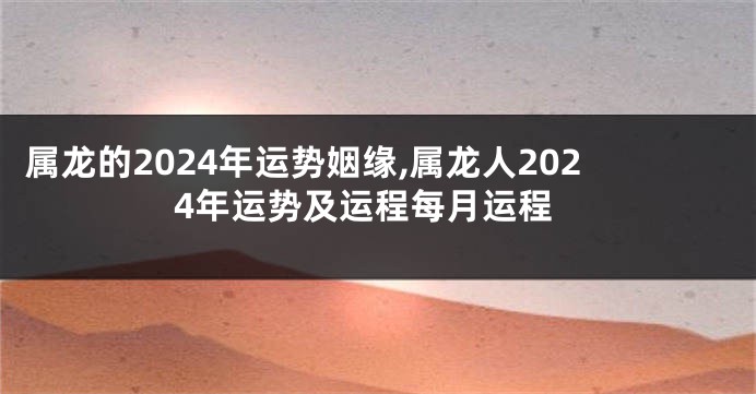 属龙的2024年运势姻缘,属龙人2024年运势及运程每月运程