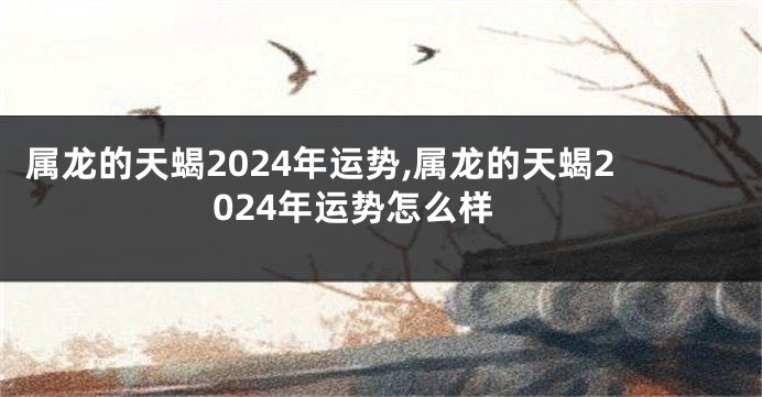 属龙的天蝎2024年运势,属龙的天蝎2024年运势怎么样