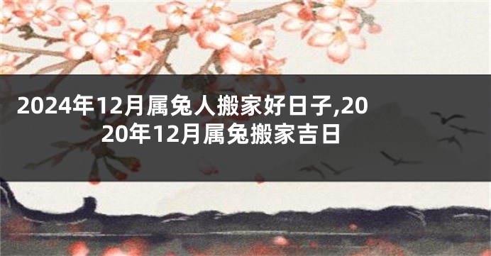 2024年12月属兔人搬家好日子,2020年12月属兔搬家吉日