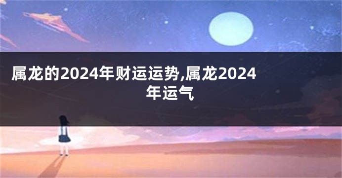 属龙的2024年财运运势,属龙2024年运气