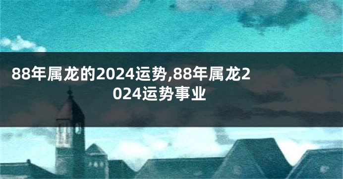 88年属龙的2024运势,88年属龙2024运势事业