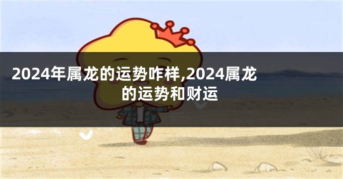 2024年属龙的运势咋样,2024属龙的运势和财运