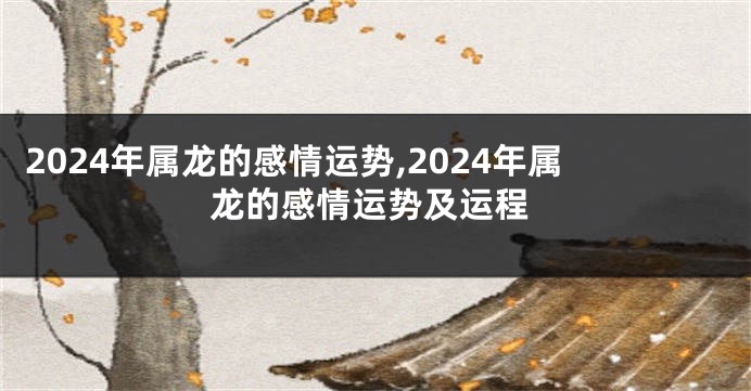 2024年属龙的感情运势,2024年属龙的感情运势及运程