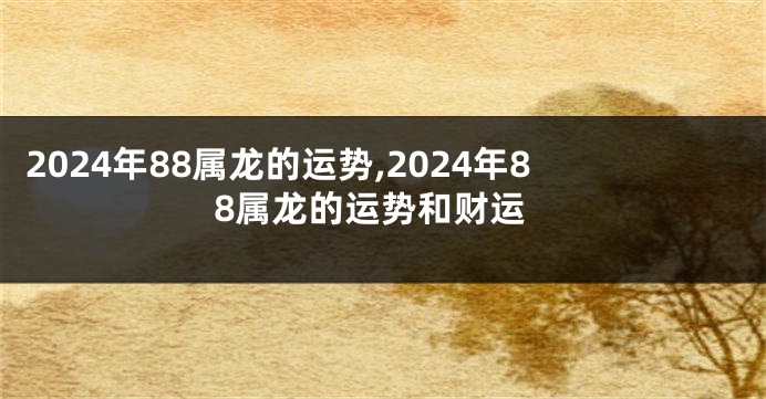 2024年88属龙的运势,2024年88属龙的运势和财运