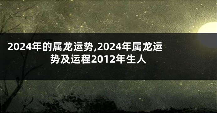 2024年的属龙运势,2024年属龙运势及运程2012年生人